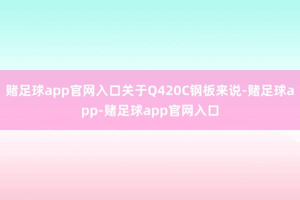 赌足球app官网入口关于Q420C钢板来说-赌足球app-赌足球app官网入口