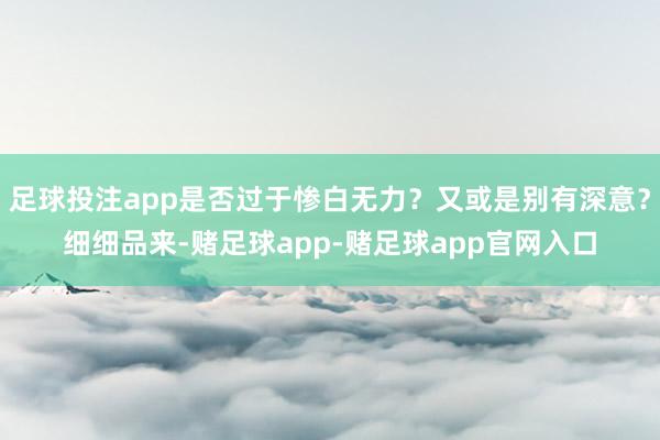 足球投注app是否过于惨白无力？又或是别有深意？细细品来-赌足球app-赌足球app官网入口