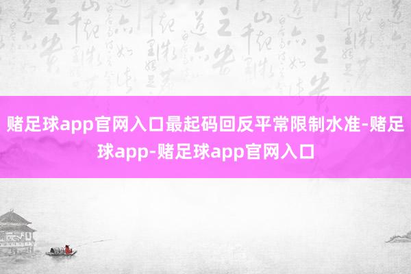 赌足球app官网入口最起码回反平常限制水准-赌足球app-赌足球app官网入口