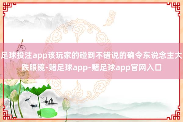 足球投注app该玩家的碰到不错说的确令东说念主大跌眼镜-赌足球app-赌足球app官网入口