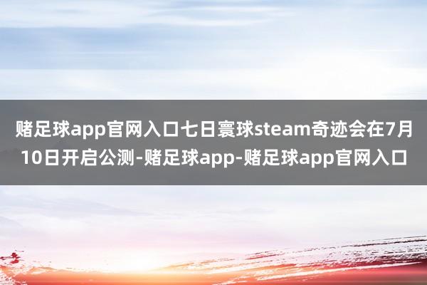 赌足球app官网入口七日寰球steam奇迹会在7月10日开启公测-赌足球app-赌足球app官网入口