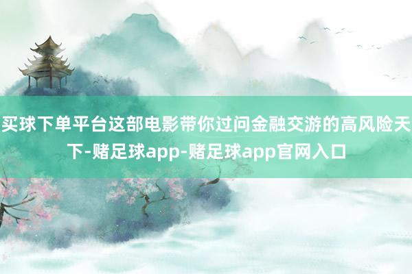 买球下单平台这部电影带你过问金融交游的高风险天下-赌足球app-赌足球app官网入口