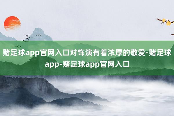 赌足球app官网入口对饰演有着浓厚的敬爱-赌足球app-赌足球app官网入口