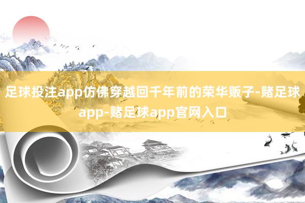 足球投注app仿佛穿越回千年前的荣华贩子-赌足球app-赌足球app官网入口