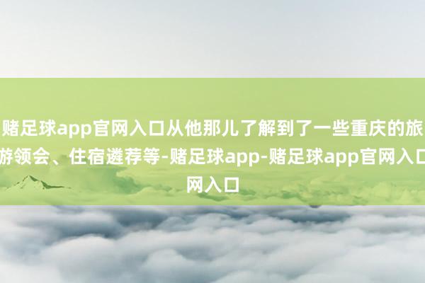 赌足球app官网入口从他那儿了解到了一些重庆的旅游领会、住宿遴荐等-赌足球app-赌足球app官网入口