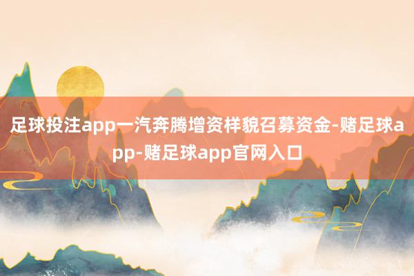 足球投注app一汽奔腾增资样貌召募资金-赌足球app-赌足球app官网入口