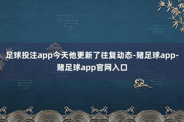 足球投注app今天他更新了往复动态-赌足球app-赌足球app官网入口