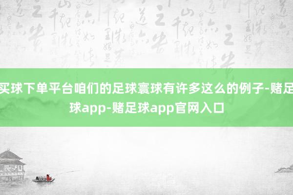 买球下单平台咱们的足球寰球有许多这么的例子-赌足球app-赌足球app官网入口