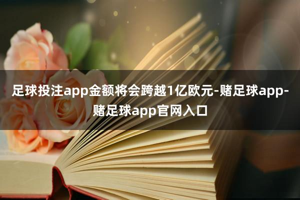 足球投注app金额将会跨越1亿欧元-赌足球app-赌足球app官网入口