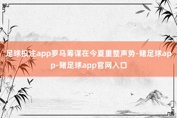 足球投注app　　罗马筹谋在今夏重整声势-赌足球app-赌足球app官网入口