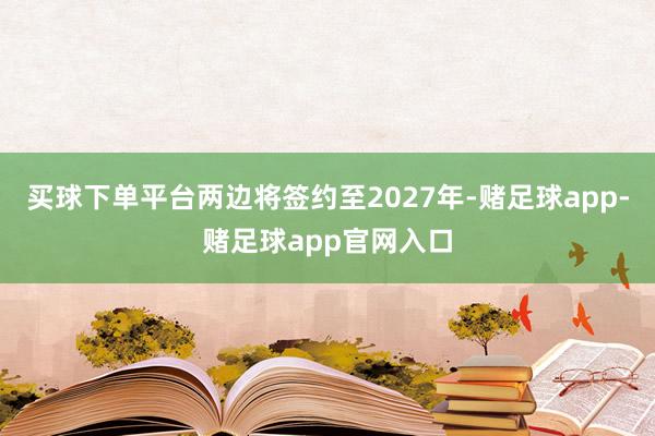 买球下单平台两边将签约至2027年-赌足球app-赌足球app官网入口