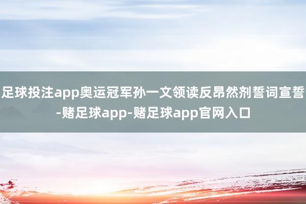 足球投注app奥运冠军孙一文领读反昂然剂誓词宣誓-赌足球app-赌足球app官网入口