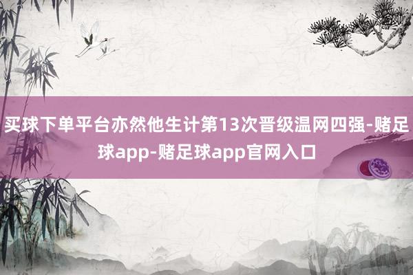 买球下单平台亦然他生计第13次晋级温网四强-赌足球app-赌足球app官网入口