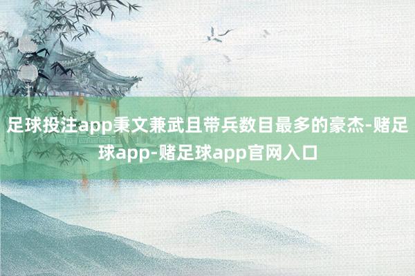 足球投注app秉文兼武且带兵数目最多的豪杰-赌足球app-赌足球app官网入口