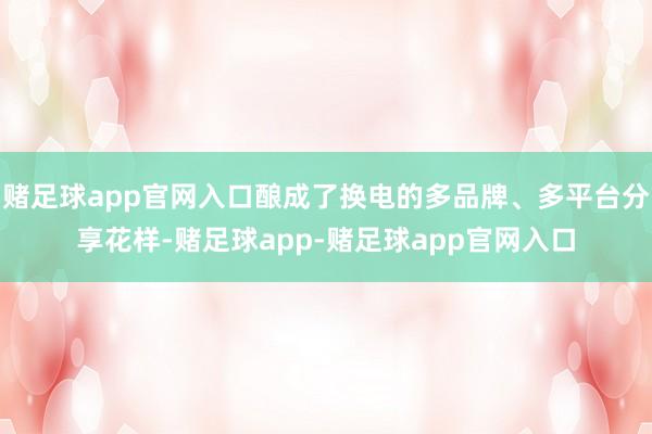 赌足球app官网入口酿成了换电的多品牌、多平台分享花样-赌足球app-赌足球app官网入口