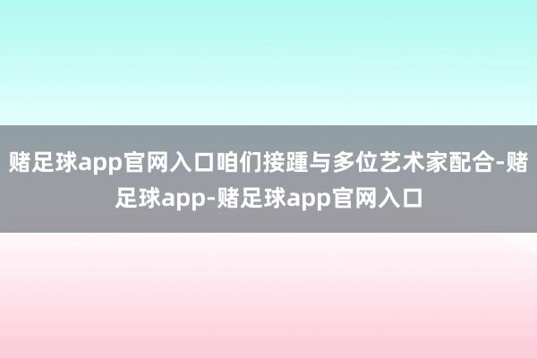 赌足球app官网入口咱们接踵与多位艺术家配合-赌足球app-赌足球app官网入口