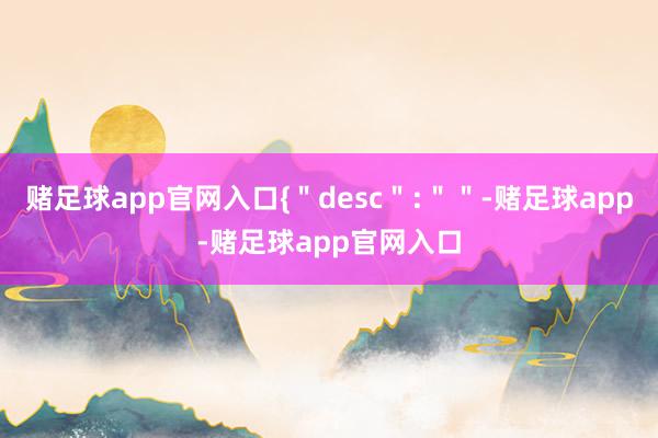 赌足球app官网入口{＂desc＂:＂＂-赌足球app-赌足球app官网入口