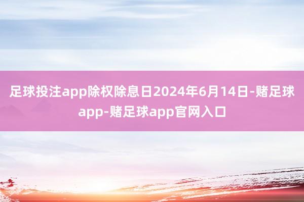 足球投注app除权除息日2024年6月14日-赌足球app-赌足球app官网入口