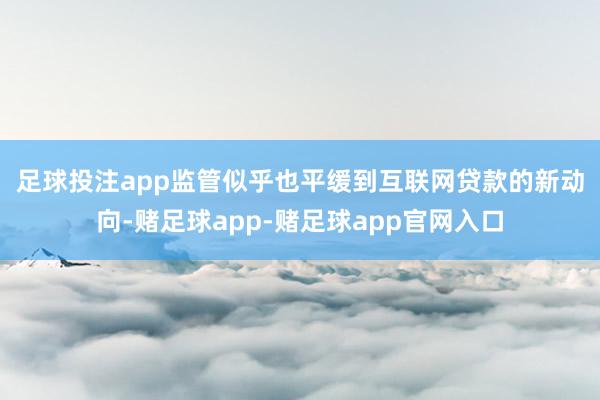 足球投注app　　监管似乎也平缓到互联网贷款的新动向-赌足球app-赌足球app官网入口