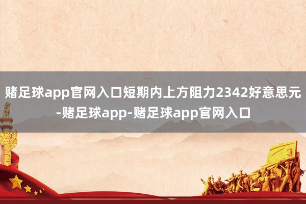 赌足球app官网入口短期内上方阻力2342好意思元-赌足球app-赌足球app官网入口