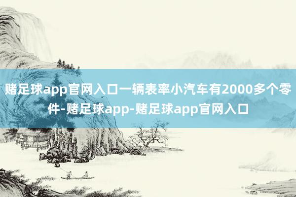 赌足球app官网入口一辆表率小汽车有2000多个零件-赌足球app-赌足球app官网入口