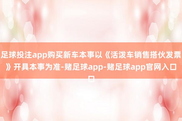 足球投注app购买新车本事以《活泼车销售搭伙发票》开具本事为准-赌足球app-赌足球app官网入口