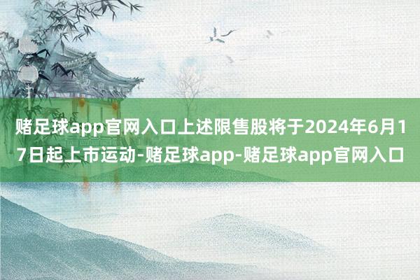 赌足球app官网入口上述限售股将于2024年6月17日起上市运动-赌足球app-赌足球app官网入口