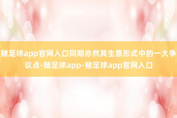 赌足球app官网入口同期亦然其生意形式中的一大争议点-赌足球app-赌足球app官网入口