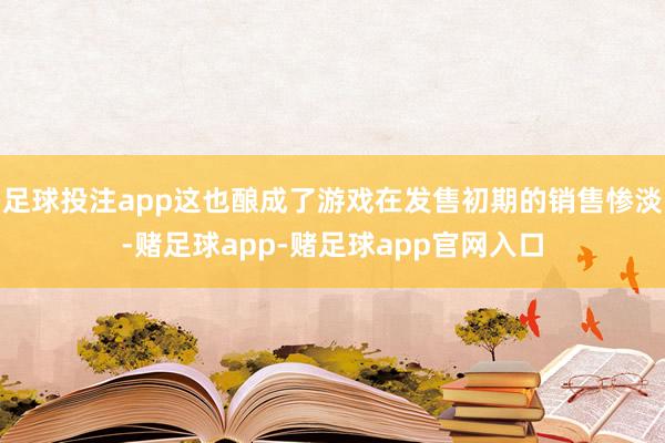 足球投注app这也酿成了游戏在发售初期的销售惨淡-赌足球app-赌足球app官网入口