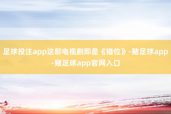 足球投注app这部电视剧即是《错位》-赌足球app-赌足球app官网入口