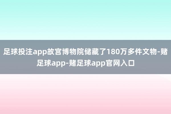 足球投注app故宫博物院储藏了180万多件文物-赌足球app-赌足球app官网入口