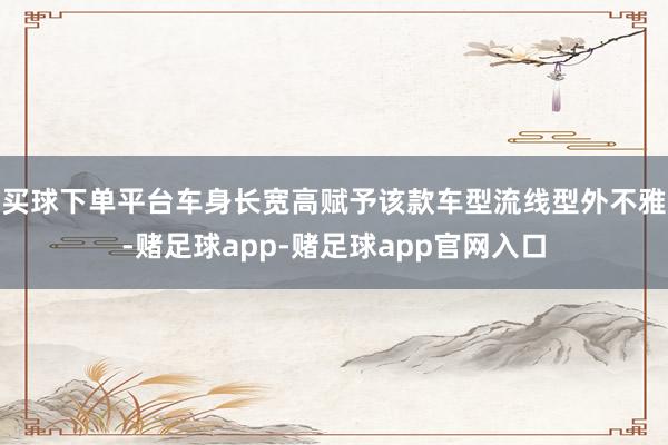 买球下单平台车身长宽高赋予该款车型流线型外不雅-赌足球app-赌足球app官网入口