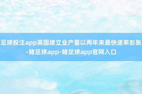 足球投注app英国建立业产量以两年来最快速率彭胀-赌足球app-赌足球app官网入口