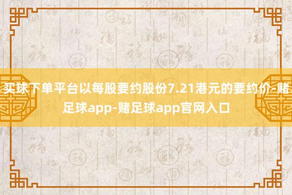 买球下单平台以每股要约股份7.21港元的要约价-赌足球app-赌足球app官网入口