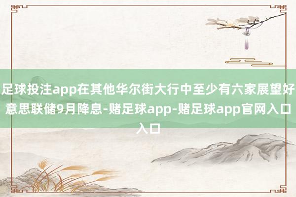 足球投注app在其他华尔街大行中至少有六家展望好意思联储9月降息-赌足球app-赌足球app官网入口