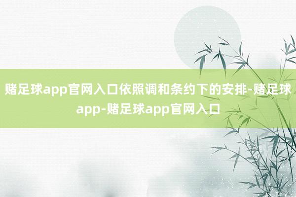 赌足球app官网入口依照调和条约下的安排-赌足球app-赌足球app官网入口