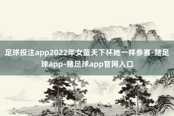 足球投注app2022年女篮天下杯她一样参赛-赌足球app-赌足球app官网入口