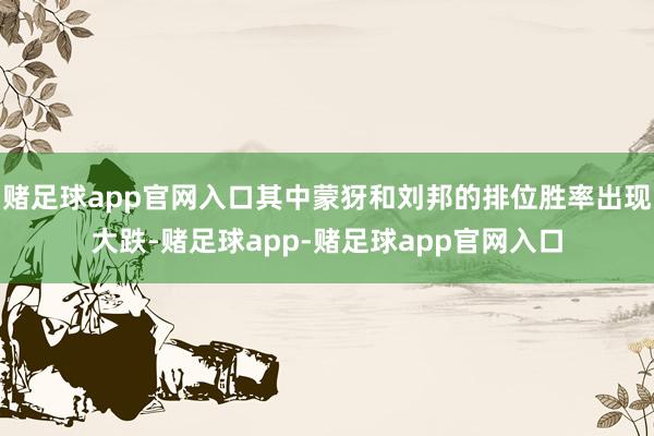 赌足球app官网入口其中蒙犽和刘邦的排位胜率出现大跌-赌足球app-赌足球app官网入口