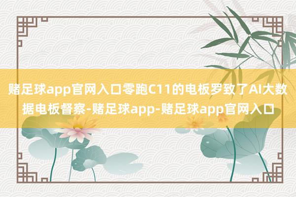 赌足球app官网入口零跑C11的电板罗致了AI大数据电板督察-赌足球app-赌足球app官网入口