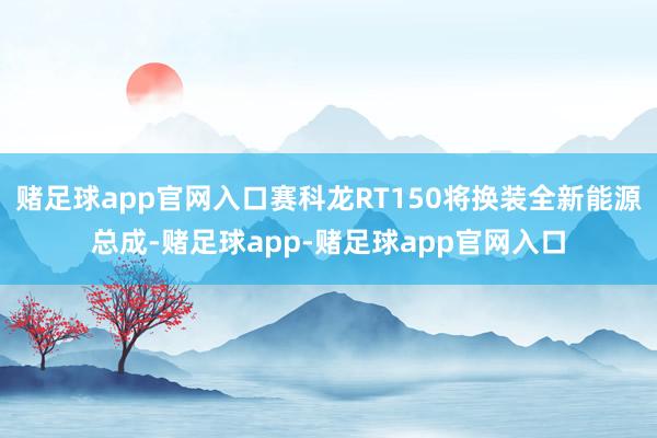 赌足球app官网入口赛科龙RT150将换装全新能源总成-赌足球app-赌足球app官网入口