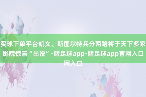 买球下单平台凯文、斯图尔特兵分两路将于天下多家影院惊喜“出没”-赌足球app-赌足球app官网入口