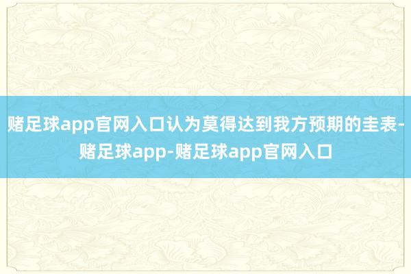 赌足球app官网入口认为莫得达到我方预期的圭表-赌足球app-赌足球app官网入口