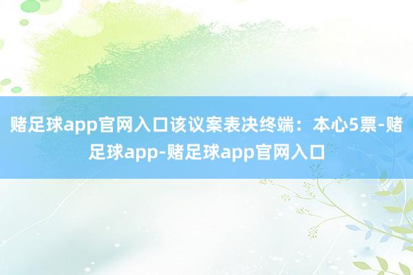 赌足球app官网入口该议案表决终端：本心5票-赌足球app-赌足球app官网入口