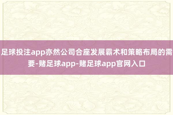 足球投注app亦然公司合座发展霸术和策略布局的需要-赌足球app-赌足球app官网入口