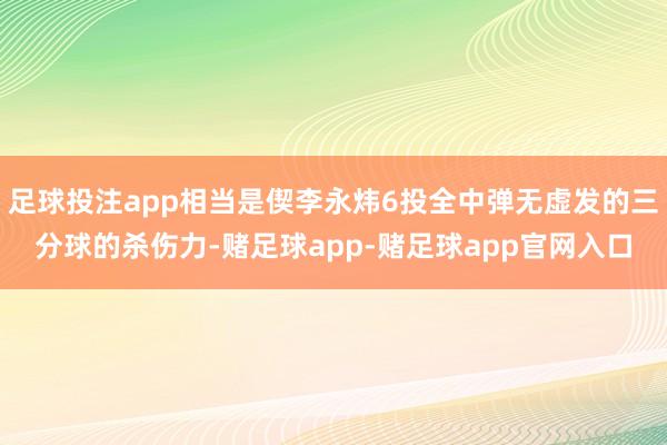 足球投注app相当是偰李永炜6投全中弹无虚发的三分球的杀伤力-赌足球app-赌足球app官网入口