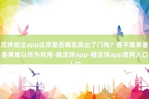 足球投注app这球是否确实高出了门线？客不雅来看委果难以作为有用-赌足球app-赌足球app官网入口