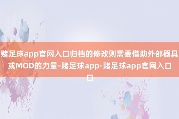 赌足球app官网入口归档的修改则需要借助外部器具或MOD的力量-赌足球app-赌足球app官网入口