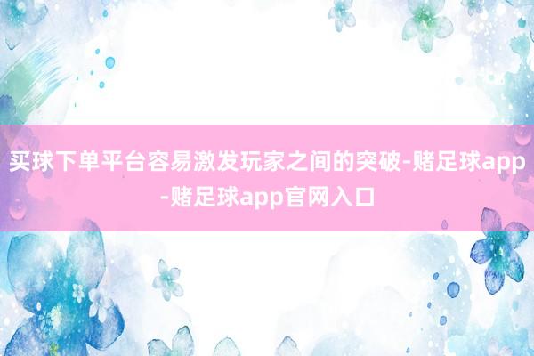 买球下单平台容易激发玩家之间的突破-赌足球app-赌足球app官网入口