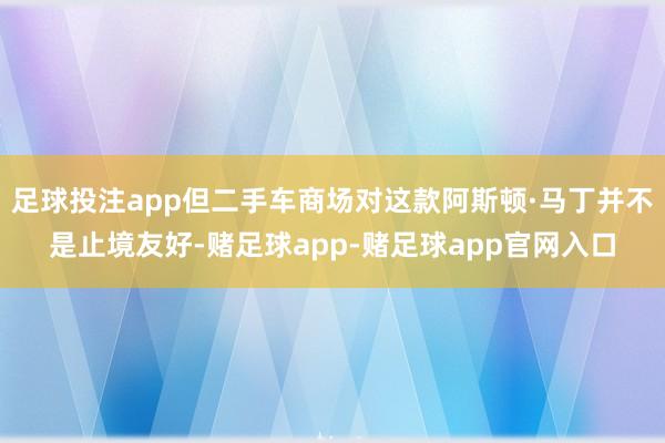 足球投注app但二手车商场对这款阿斯顿·马丁并不是止境友好-赌足球app-赌足球app官网入口