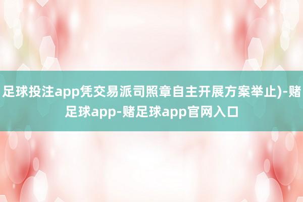 足球投注app凭交易派司照章自主开展方案举止)-赌足球app-赌足球app官网入口